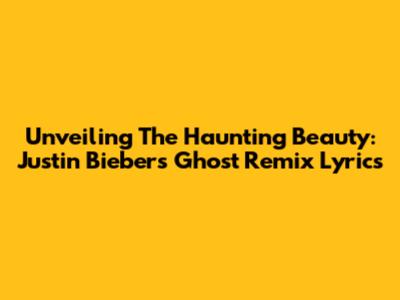 Unveiling The Haunting Beauty: Justin Bieber's Ghost Remix Lyrics