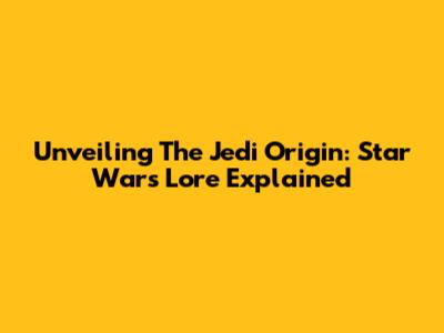Unveiling The Jedi Origin: Star Wars Lore Explained