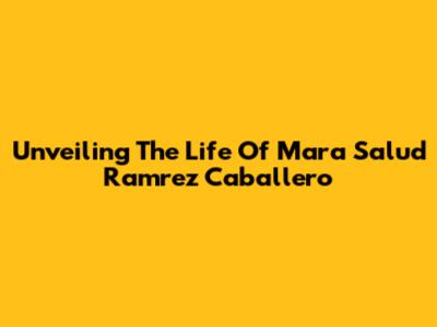 Unveiling The Life Of Mara Salud Ramrez Caballero