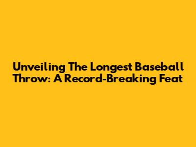 Unveiling The Longest Baseball Throw: A Record-Breaking Feat