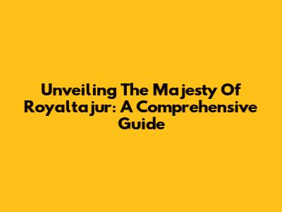 Unveiling The Majesty Of Royaltajur: A Comprehensive Guide