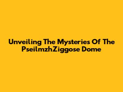 Unveiling The Mysteries Of The PseilmzhZiggose Dome