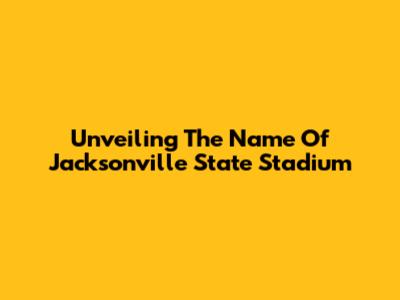 Unveiling The Name Of Jacksonville State Stadium