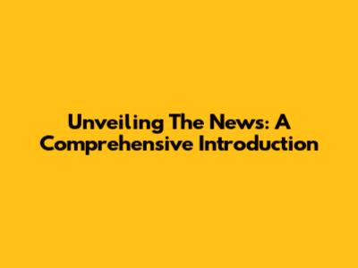 Unveiling The News: A Comprehensive Introduction