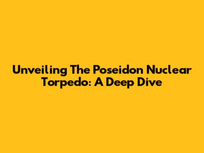 Unveiling The Poseidon Nuclear Torpedo: A Deep Dive