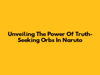 Unveiling The Power Of Truth-Seeking Orbs In Naruto