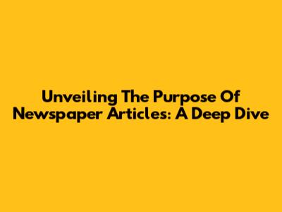 Unveiling The Purpose Of Newspaper Articles: A Deep Dive