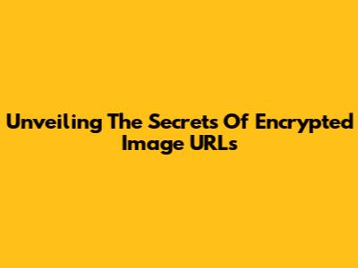 Unveiling The Secrets Of Encrypted Image URLs