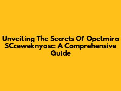 Unveiling The Secrets Of Opelmira SCceweknyasc: A Comprehensive Guide