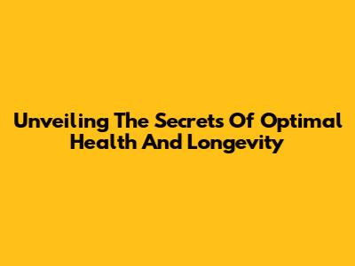 Unveiling The Secrets Of Optimal Health And Longevity
