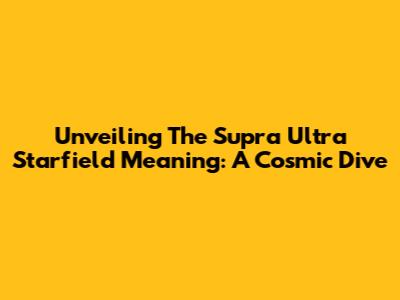 Unveiling The Supra Ultra Starfield Meaning: A Cosmic Dive