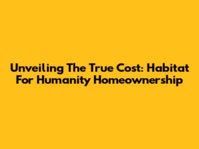 Unveiling The True Cost: Habitat For Humanity Homeownership