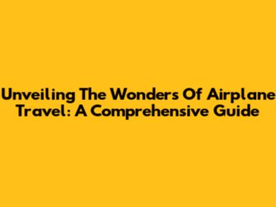 Unveiling The Wonders Of Airplane Travel: A Comprehensive Guide