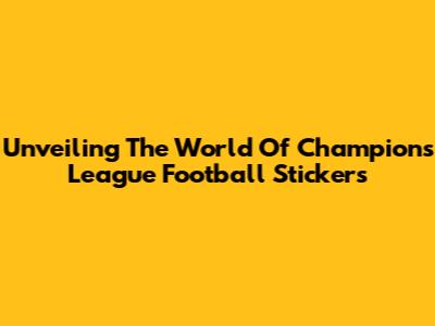 Unveiling The World Of Champions League Football Stickers