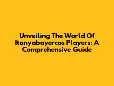 Unveiling The World Of Itanyabayercos Players: A Comprehensive Guide