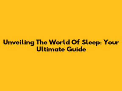 Unveiling The World Of Sleep: Your Ultimate Guide