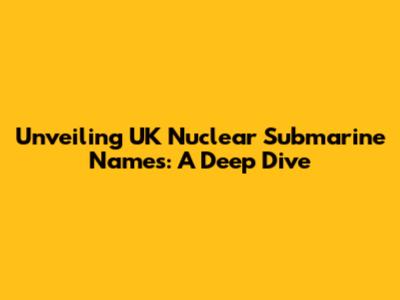 Unveiling UK Nuclear Submarine Names: A Deep Dive
