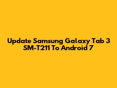 Update Samsung Galaxy Tab 3 SM-T211 To Android 7
