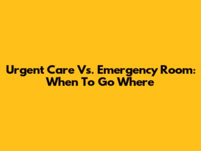 Urgent Care Vs. Emergency Room: When To Go Where