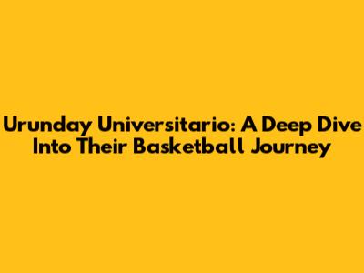 Urunday Universitario: A Deep Dive Into Their Basketball Journey