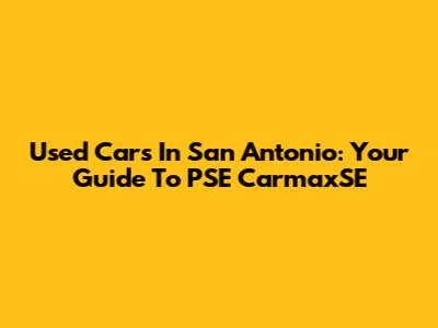 Used Cars In San Antonio: Your Guide To PSE CarmaxSE