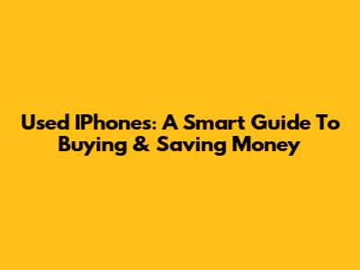 Used IPhones: A Smart Guide To Buying & Saving Money