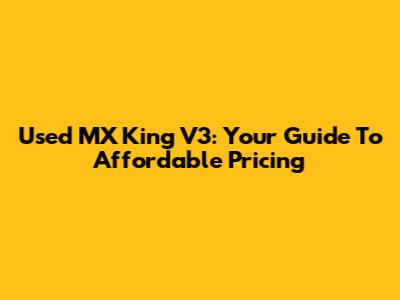 Used MX King V3: Your Guide To Affordable Pricing