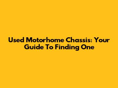 Used Motorhome Chassis: Your Guide To Finding One