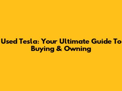 Used Tesla: Your Ultimate Guide To Buying & Owning