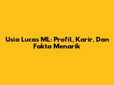 Usia Lucas ML: Profil, Karir, Dan Fakta Menarik