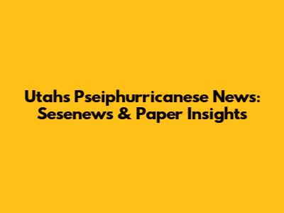 Utah's Pseiphurricanese News: Sesenews & Paper Insights