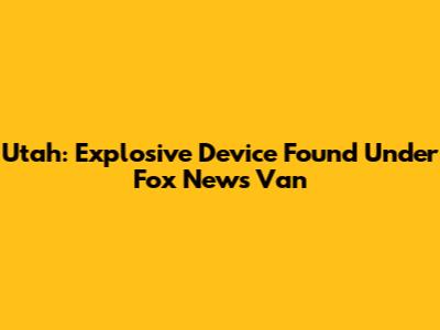 Utah: Explosive Device Found Under Fox News Van