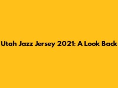 Utah Jazz Jersey 2021: A Look Back