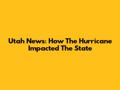 Utah News: How The Hurricane Impacted The State