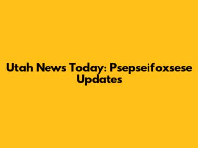 Utah News Today: Psepseifoxsese Updates
