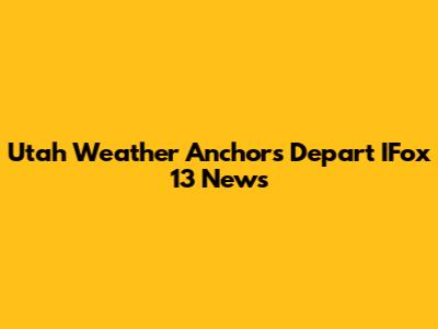 Utah Weather Anchors Depart IFox 13 News