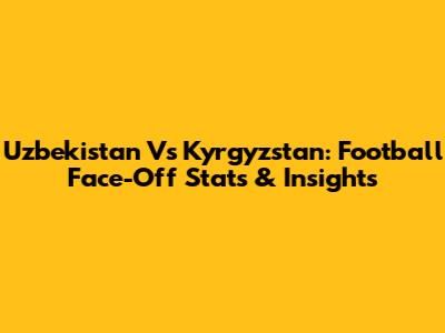 Uzbekistan Vs Kyrgyzstan: Football Face-Off Stats & Insights