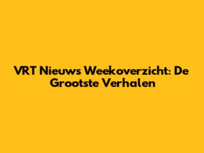 VRT Nieuws Weekoverzicht: De Grootste Verhalen