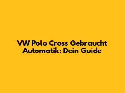 VW Polo Cross Gebraucht Automatik: Dein Guide