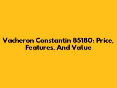 Vacheron Constantin 85180: Price, Features, And Value