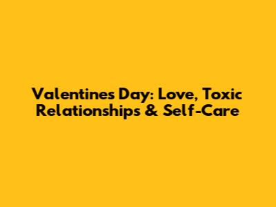 Valentine's Day: Love, Toxic Relationships & Self-Care