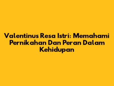 Valentinus Resa Istri: Memahami Pernikahan Dan Peran Dalam Kehidupan