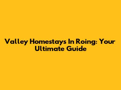 Valley Homestays In Roing: Your Ultimate Guide