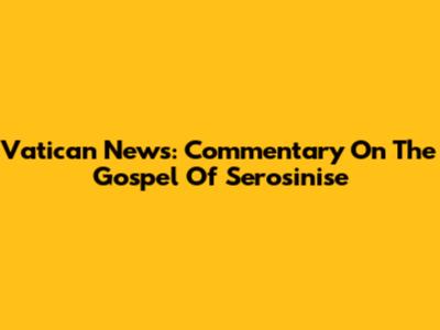 Vatican News: Commentary On The Gospel Of Serosinise