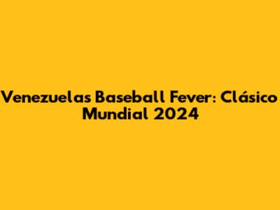 Venezuela's Baseball Fever: Clásico Mundial 2024