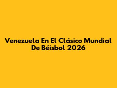 Venezuela En El Clásico Mundial De Béisbol 2026