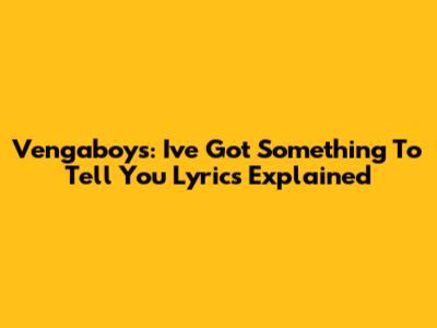 Vengaboys: "I've Got Something To Tell You" Lyrics Explained