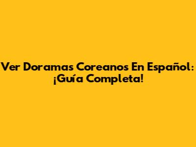 Ver Doramas Coreanos En Español: ¡Guía Completa!