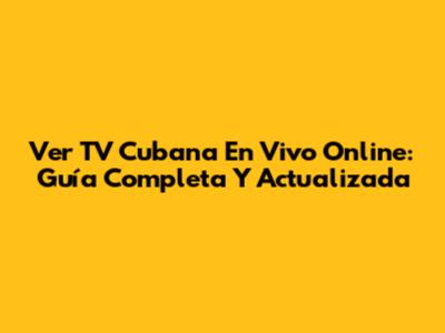 Ver TV Cubana En Vivo Online: Guía Completa Y Actualizada