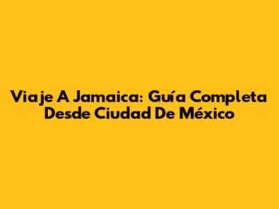 Viaje A Jamaica: Guía Completa Desde Ciudad De México